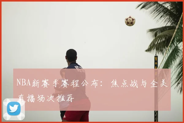 NBA新赛季赛程公布：焦点战与全美直播场次推荐