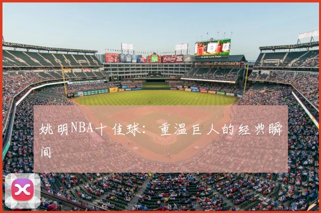 姚明NBA十佳球：重温巨人的经典瞬间