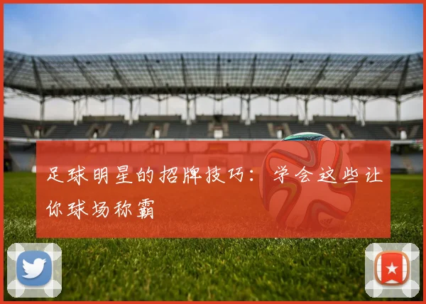 足球明星的招牌技巧：学会这些让你球场称霸