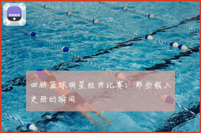 回顾篮球明星经典比赛:那些载入史册的瞬间