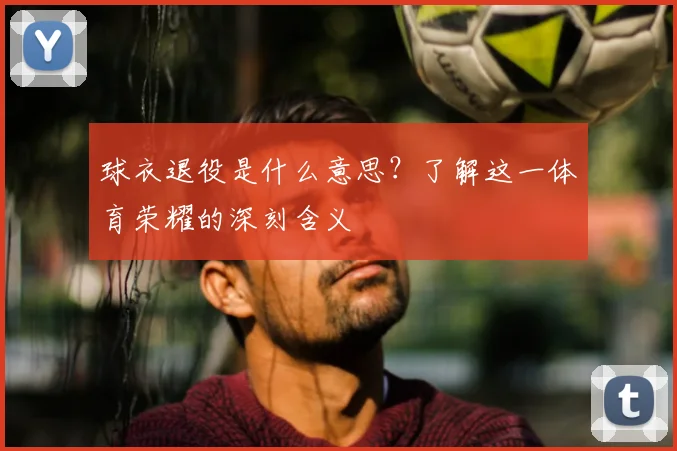 球衣退役是什么意思？了解这一体育荣耀的深刻含义