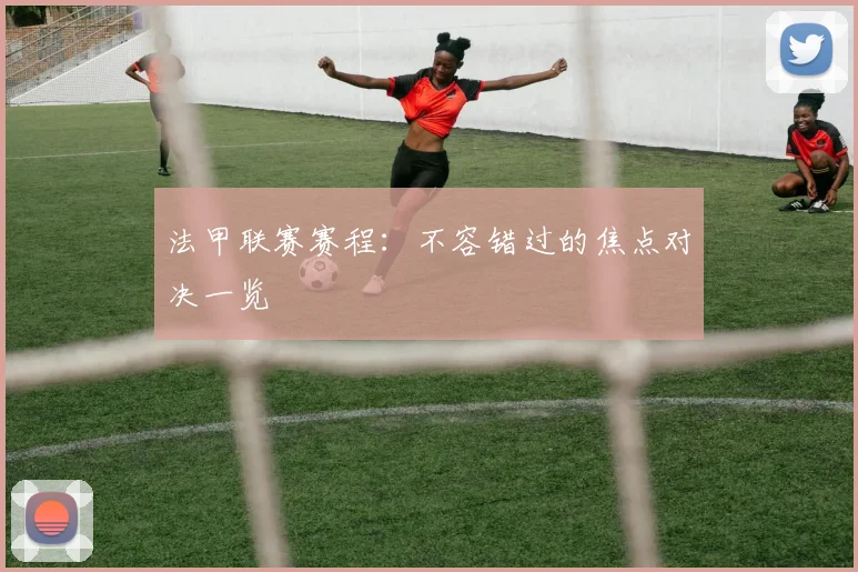 法甲联赛赛程:不容错过的焦点对决一览