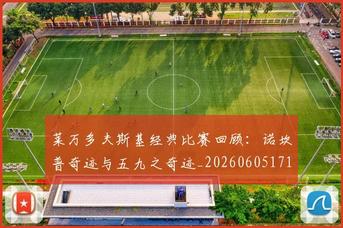 莱万多夫斯基经典比赛回顾：诺坎普奇迹与五九之奇迹_20260605171410