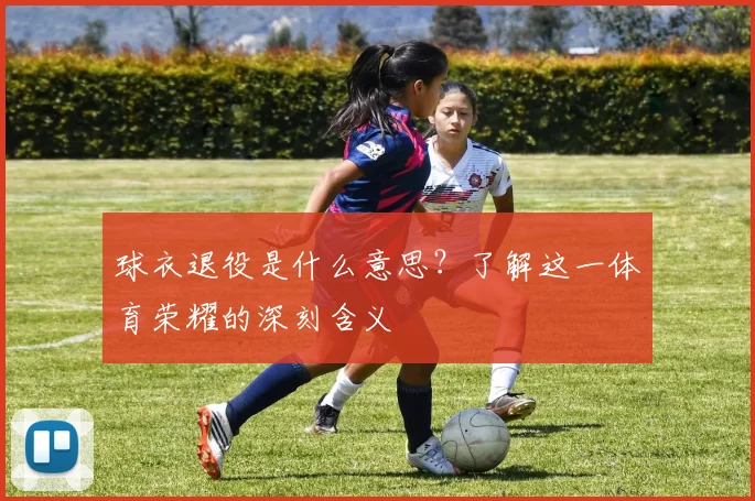 球衣退役是什么意思？了解这一体育荣耀的深刻含义