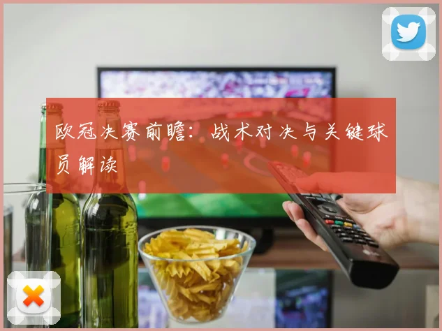 欧冠决赛前瞻：战术对决与关键球员解读